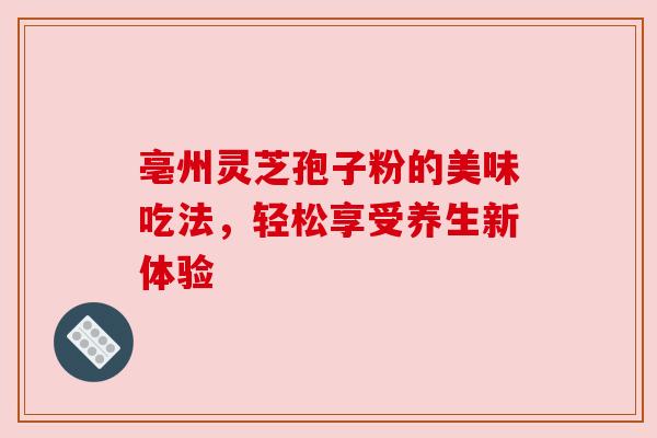 亳州灵芝孢子粉的美味吃法，轻松享受养生新体验