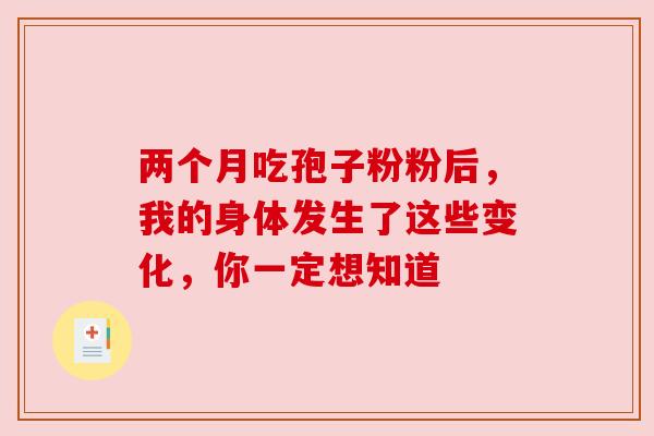 两个月吃孢子粉粉后，我的身体发生了这些变化，你一定想知道