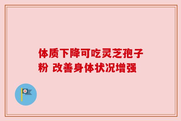 体质下降可吃灵芝孢子粉 改善身体状况增强