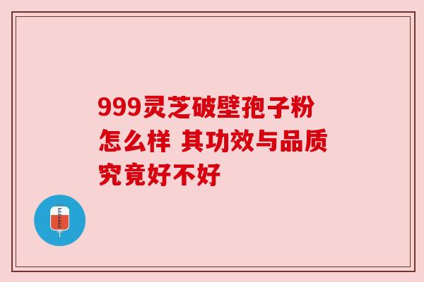 999灵芝破壁孢子粉怎么样 其功效与品质究竟好不好