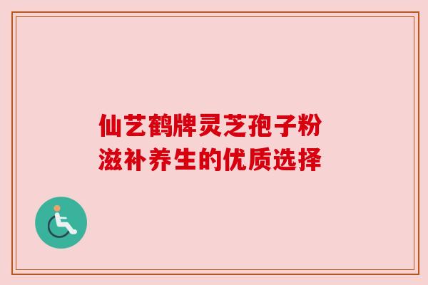 仙艺鹤牌灵芝孢子粉 滋补养生的优质选择