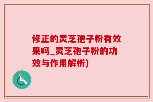 修正的灵芝孢子粉有效果吗_灵芝孢子粉的功效与作用解析)