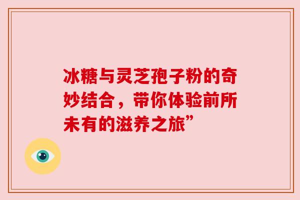 冰糖与灵芝孢子粉的奇妙结合，带你体验前所未有的滋养之旅”