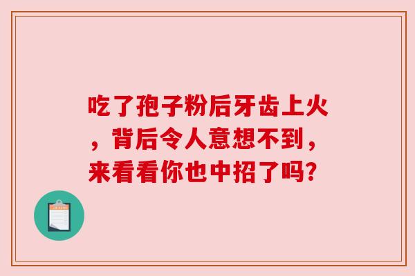 吃了孢子粉后牙齿上火，背后令人意想不到，来看看你也中招了吗？