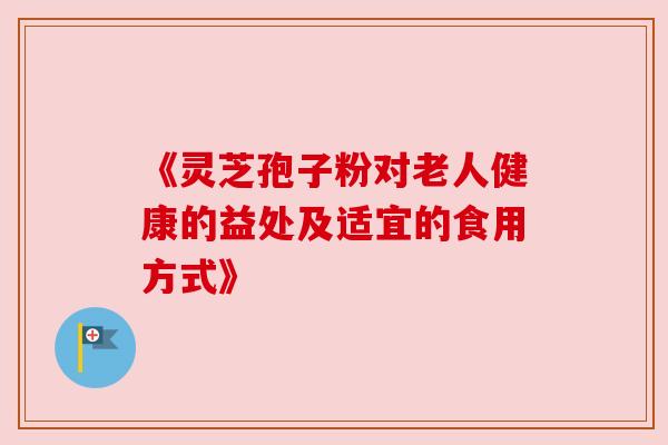 《灵芝孢子粉对老人健康的益处及适宜的食用方式》