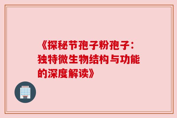 《探秘节孢子粉孢子：独特微生物结构与功能的深度解读》