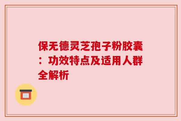 保无德灵芝孢子粉胶囊：功效特点及适用人群全解析