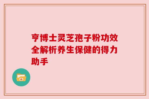 亨博士灵芝孢子粉功效全解析养生保健的得力助手