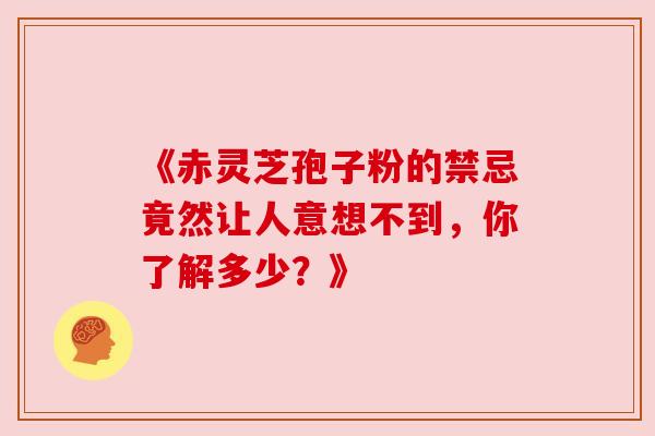 《赤灵芝孢子粉的禁忌竟然让人意想不到，你了解多少？》