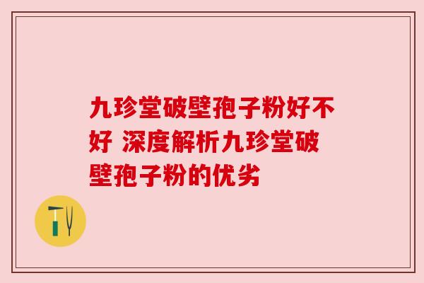 九珍堂破壁孢子粉好不好 深度解析九珍堂破壁孢子粉的优劣