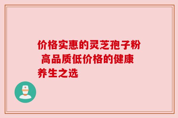 价格实惠的灵芝孢子粉 高品质低价格的健康养生之选