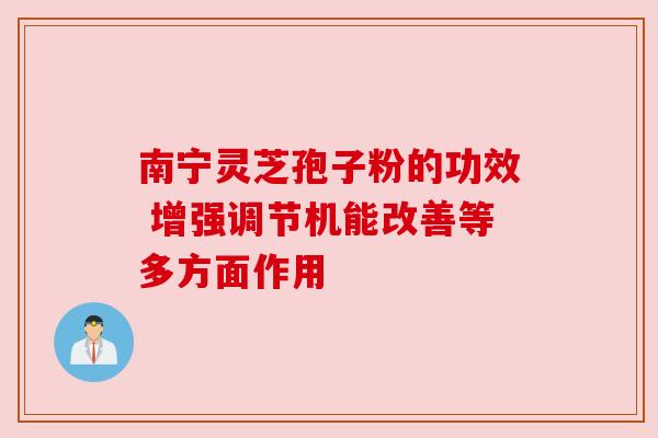 南宁灵芝孢子粉的功效 增强调节机能改善等多方面作用