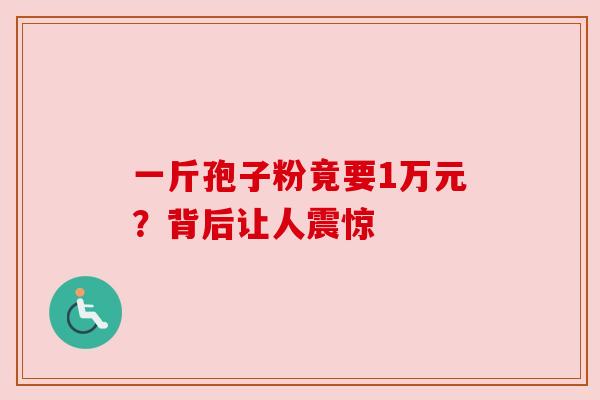 一斤孢子粉竟要1万元？背后让人震惊