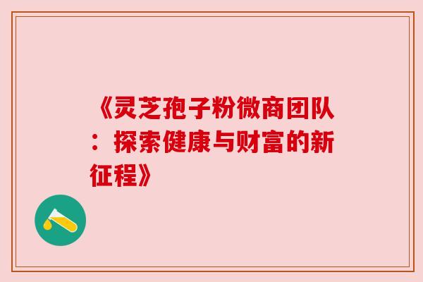 《灵芝孢子粉微商团队：探索健康与财富的新征程》