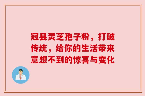 冠县灵芝孢子粉，打破传统，给你的生活带来意想不到的惊喜与变化