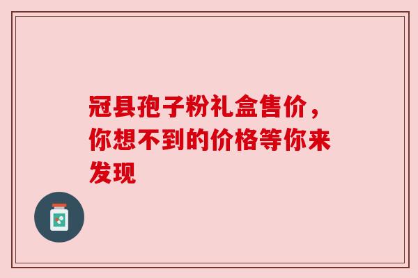 冠县孢子粉礼盒售价，你想不到的价格等你来发现