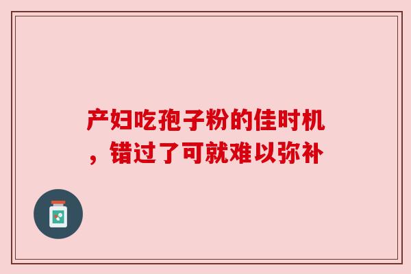 产妇吃孢子粉的佳时机，错过了可就难以弥补