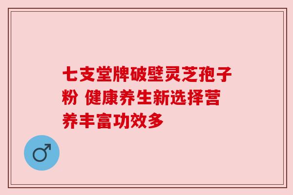 七支堂牌破壁灵芝孢子粉 健康养生新选择营养丰富功效多