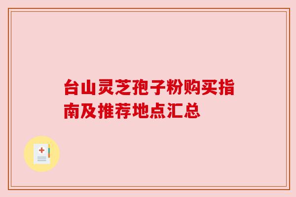 台山灵芝孢子粉购买指南及推荐地点汇总