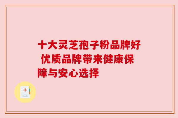 十大灵芝孢子粉品牌好 优质品牌带来健康保障与安心选择