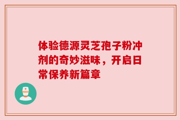 体验德源灵芝孢子粉冲剂的奇妙滋味，开启日常保养新篇章