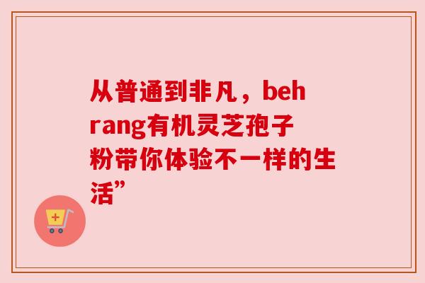 从普通到非凡，behrang有机灵芝孢子粉带你体验不一样的生活”