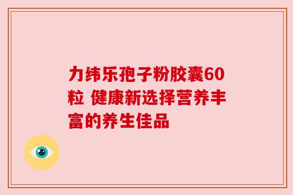 力纬乐孢子粉胶囊60粒 健康新选择营养丰富的养生佳品