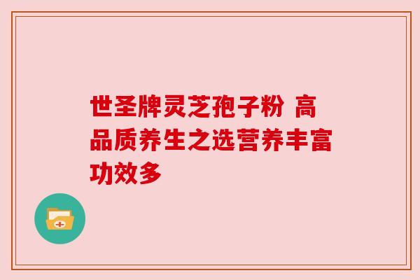 世圣牌灵芝孢子粉 高品质养生之选营养丰富功效多