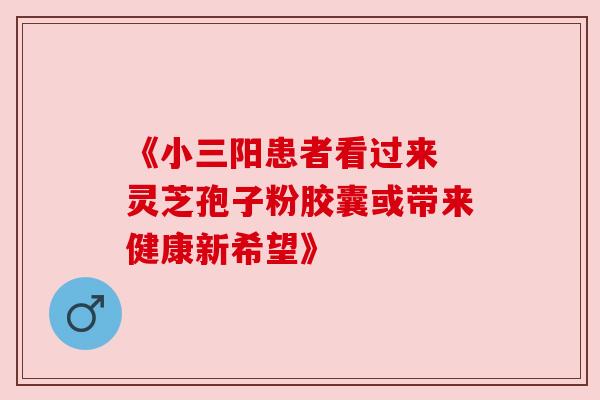 《小三阳患者看过来 灵芝孢子粉胶囊或带来健康新希望》