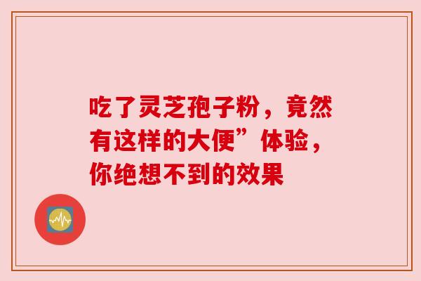 吃了灵芝孢子粉，竟然有这样的大便”体验，你绝想不到的效果