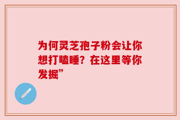 为何灵芝孢子粉会让你想打瞌睡？在这里等你发掘”