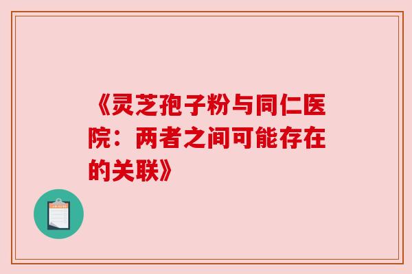 《灵芝孢子粉与同仁医院：两者之间可能存在的关联》