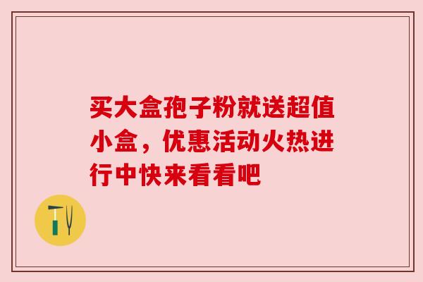 买大盒孢子粉就送超值小盒，优惠活动火热进行中快来看看吧