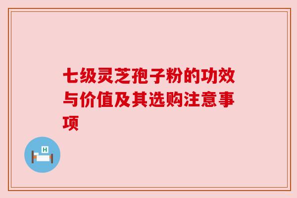 七级灵芝孢子粉的功效与价值及其选购注意事项