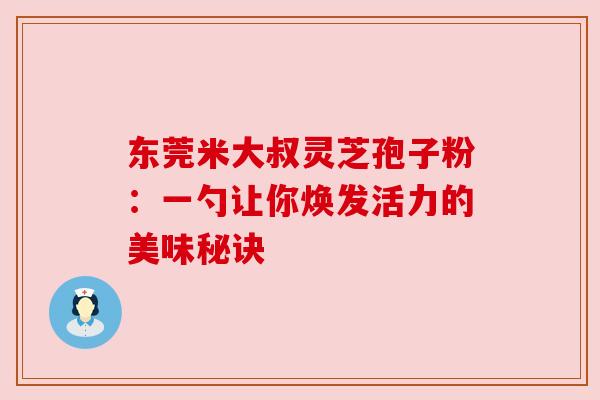 东莞米大叔灵芝孢子粉：一勺让你焕发活力的美味秘诀