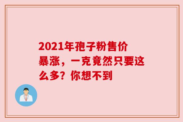 2021年孢子粉售价暴涨，一克竟然只要这么多？你想不到