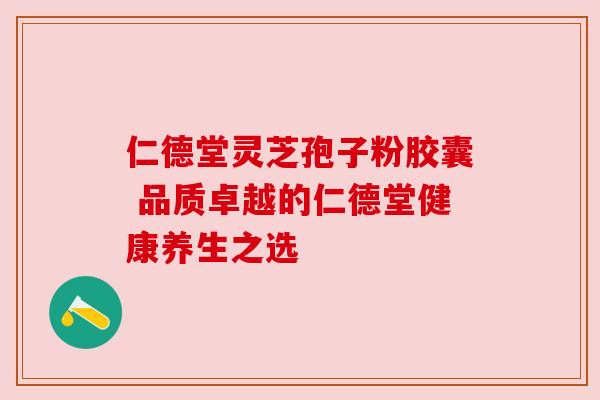 仁德堂灵芝孢子粉胶囊 品质卓越的仁德堂健康养生之选