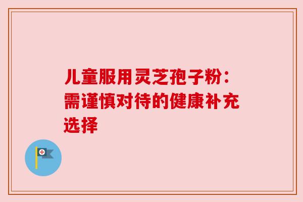 儿童服用灵芝孢子粉：需谨慎对待的健康补充选择