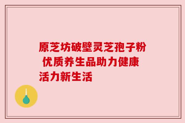 原芝坊破壁灵芝孢子粉 优质养生品助力健康活力新生活