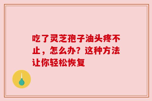 吃了灵芝孢子油头疼不止，怎么办？这种方法让你轻松恢复