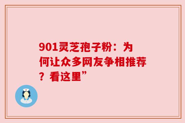 901灵芝孢子粉：为何让众多网友争相推荐？看这里”