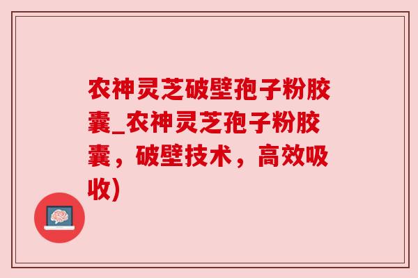 农神灵芝破壁孢子粉胶囊_农神灵芝孢子粉胶囊，破壁技术，高效吸收)