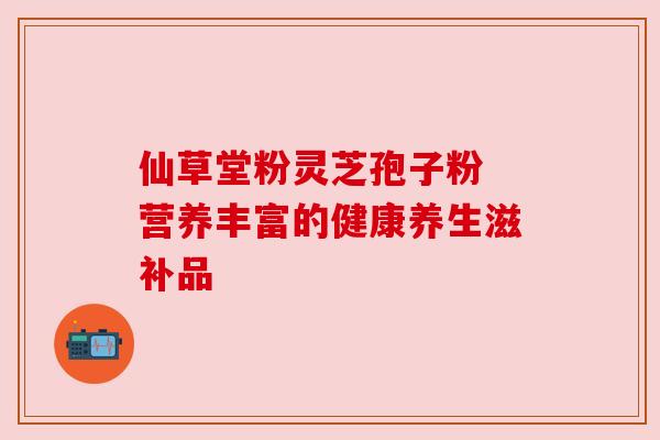 仙草堂粉灵芝孢子粉 营养丰富的健康养生滋补品