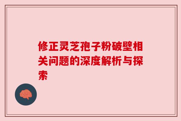 修正灵芝孢子粉破壁相关问题的深度解析与探索