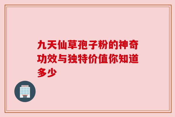 九天仙草孢子粉的神奇功效与独特价值你知道多少