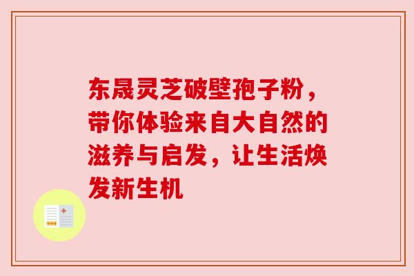 东晟灵芝破壁孢子粉，带你体验来自大自然的滋养与启发，让生活焕发新生机