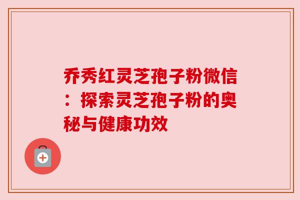 乔秀红灵芝孢子粉微信：探索灵芝孢子粉的奥秘与健康功效