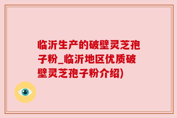 临沂生产的破壁灵芝孢子粉_临沂地区优质破壁灵芝孢子粉介绍)