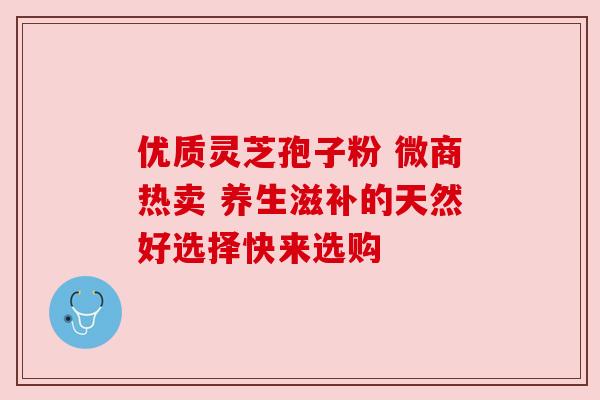 优质灵芝孢子粉 微商热卖 养生滋补的天然好选择快来选购