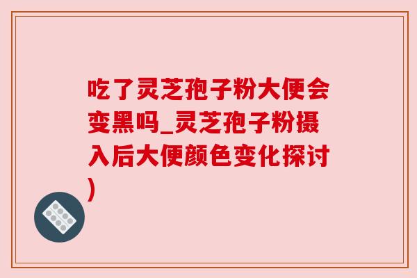 吃了灵芝孢子粉大便会变黑吗_灵芝孢子粉摄入后大便颜色变化探讨)